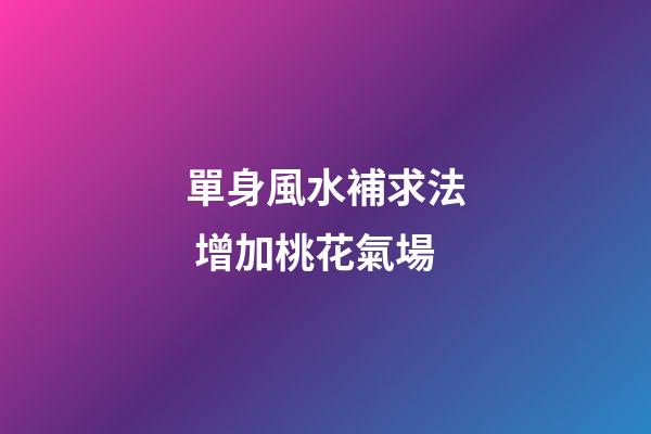 單身風水補求法 增加桃花氣場